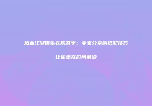 热血江湖医生衣服名字：专家分享的搭配技巧让你走在时尚前沿