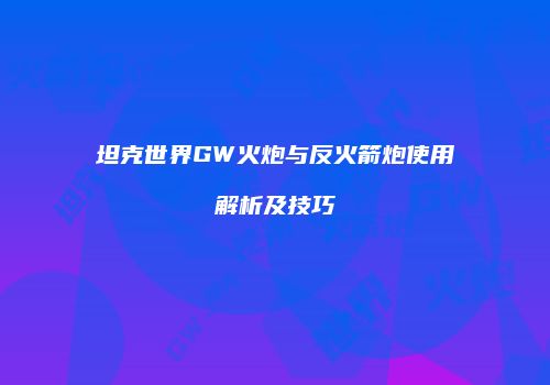 坦克世界GW火炮与反火箭炮使用解析及技巧