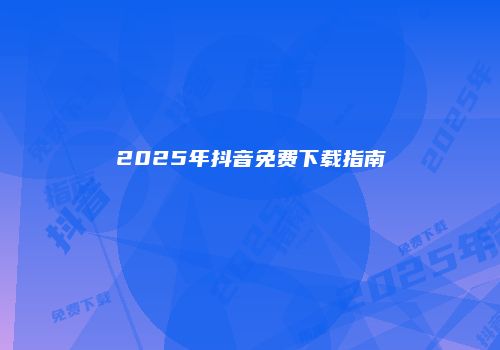 2025年抖音免费下载指南