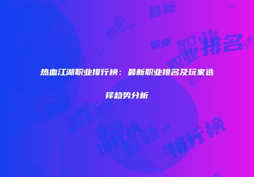 热血江湖职业排行榜：最新职业排名及玩家选择趋势分析