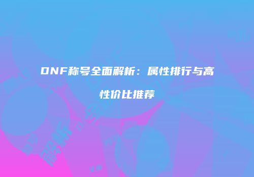 DNF称号全面解析：属性排行与高性价比推荐