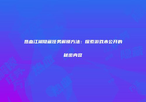 热血江湖隐藏任务解锁方法：探索游戏未公开的秘密内容
