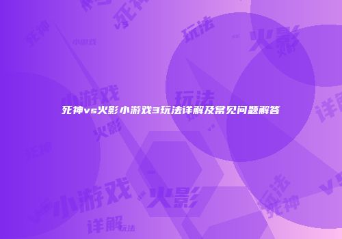 死神vs火影小游戏3玩法详解及常见问题解答