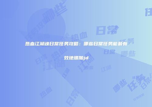 热血江湖魂日常任务攻略：哪些日常任务能最有效地增加jd