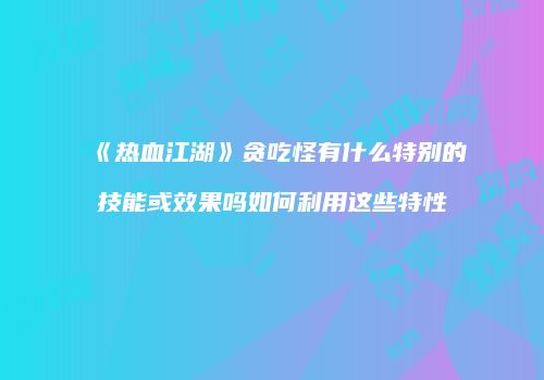 《热血江湖》贪吃怪有什么特别的技能或效果吗如何利用这些特性