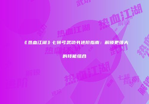 《热血江湖》七转弓武功书进阶指南：解锁更强大的技能组合
