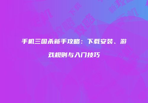手机三国杀新手攻略：下载安装、游戏规则与入门技巧