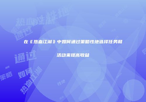 在《热血江湖》中如何通过策略性地选择任务和活动来提高收益