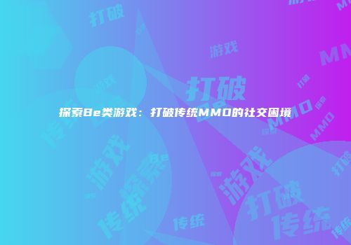 探索Be类游戏：打破传统MMO的社交困境