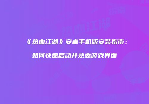 《热血江湖》安卓手机版安装指南：如何快速启动并熟悉游戏界面
