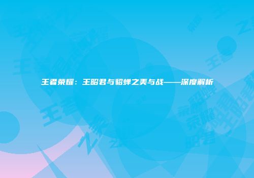 王者荣耀：王昭君与貂蝉之美与战——深度解析