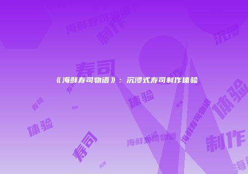 《海鲜寿司物语》：沉浸式寿司制作体验