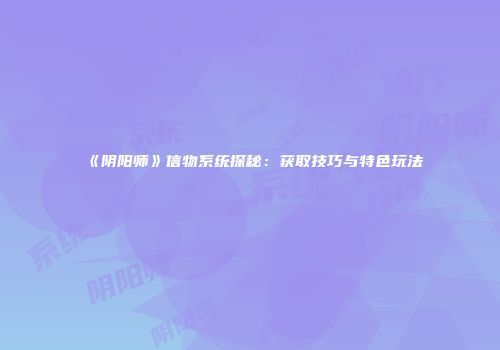 《阴阳师》信物系统探秘：获取技巧与特色玩法