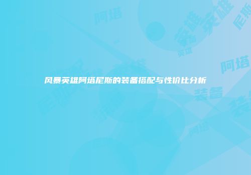 风暴英雄阿塔尼斯的装备搭配与性价比分析