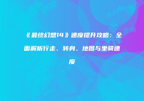 《最终幻想14》速度提升攻略：全面解析行走、转身、地图与坐骑速度