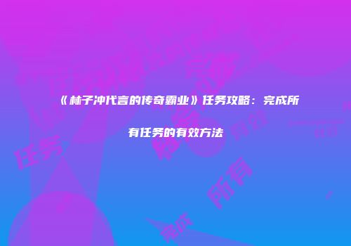 《林子冲代言的传奇霸业》任务攻略：完成所有任务的有效方法