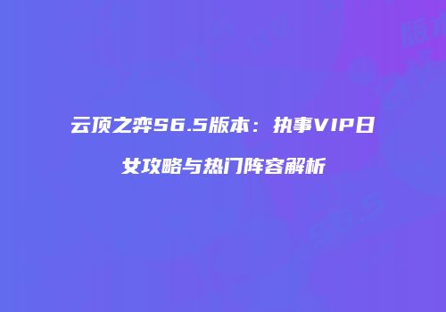 云顶之弈S6.5版本：执事VIP日女攻略与热门阵容解析