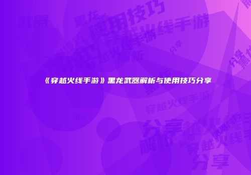 《穿越火线手游》黑龙武器解析与使用技巧分享