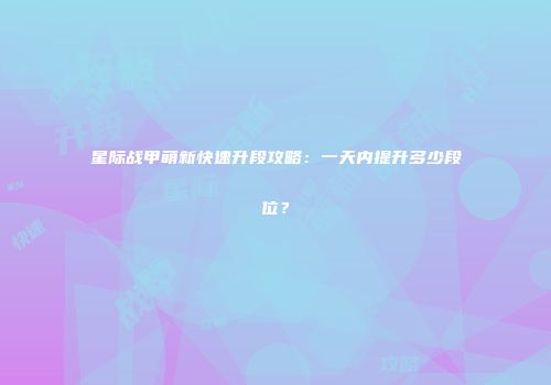 星际战甲萌新快速升段攻略：一天内提升多少段位？