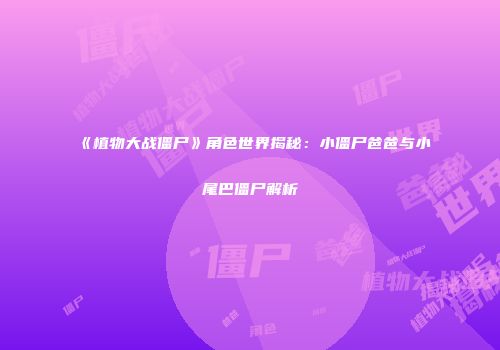 《植物大战僵尸》角色世界揭秘：小僵尸爸爸与小尾巴僵尸解析