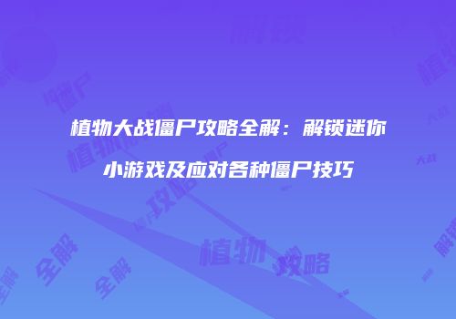 植物大战僵尸攻略全解：解锁迷你小游戏及应对各种僵尸技巧