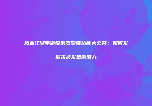 热血江湖手游级武器隐藏功能大公开：如何发掘未被发现的潜力