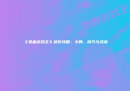 《热血游戏王》进阶攻略：卡牌、技巧与资源