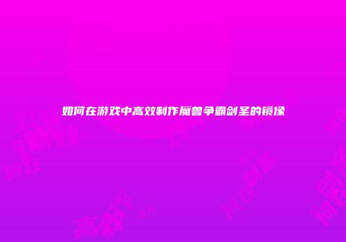 如何在游戏中高效制作魔兽争霸剑圣的镜像