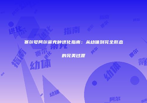 赛尔号阿尔蒂克种进化指南：从幼体到完全形态的完美过渡