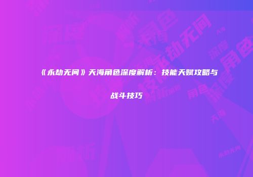 《永劫无间》天海角色深度解析：技能天赋攻略与战斗技巧