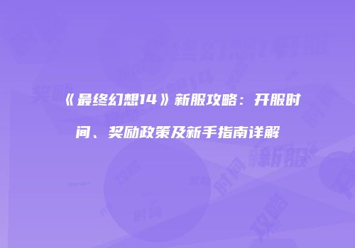 《最终幻想14》新服攻略：开服时间、奖励政策及新手指南详解