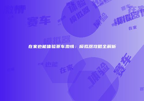 在家也能体验赛车激情：模拟器攻略全解析