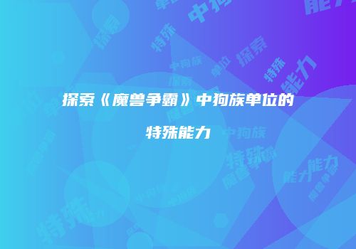 探索《魔兽争霸》中狗族单位的特殊能力