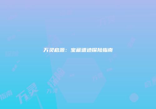 万灵启源：宝藏遗迹探险指南