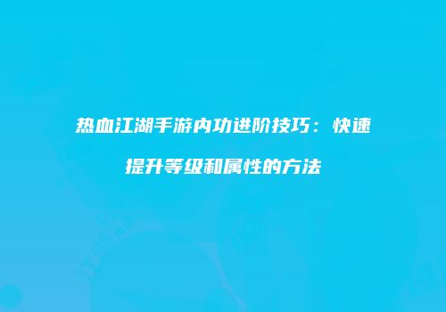 热血江湖手游内功进阶技巧：快速提升等级和属性的方法