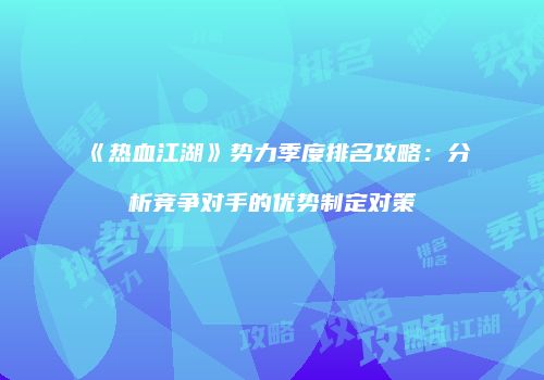 《热血江湖》势力季度排名攻略：分析竞争对手的优势制定对策