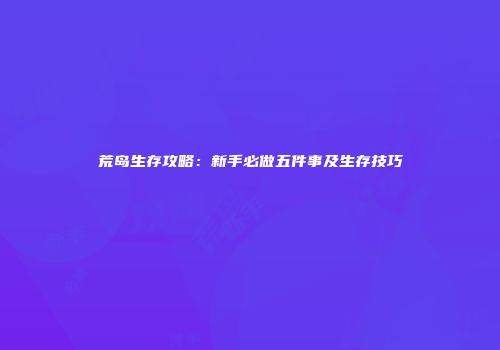 荒岛生存攻略：新手必做五件事及生存技巧