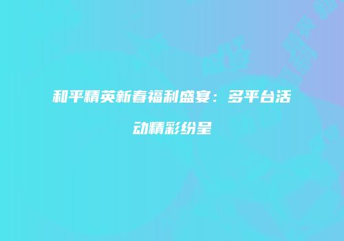 和平精英新春福利盛宴：多平台活动精彩纷呈
