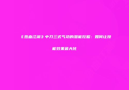 《热血江湖》中刀三式气功的潜能挖掘：如何让技能效果最大化