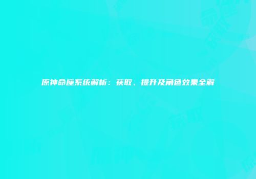 原神命座系统解析：获取、提升及角色效果全解