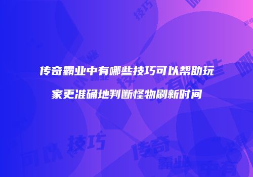 传奇霸业中有哪些技巧可以帮助玩家更准确地判断怪物刷新时间