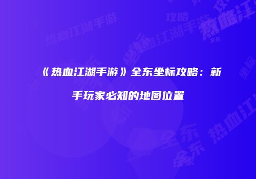 《热血江湖手游》全东坐标攻略:新手玩家必知的地图位置