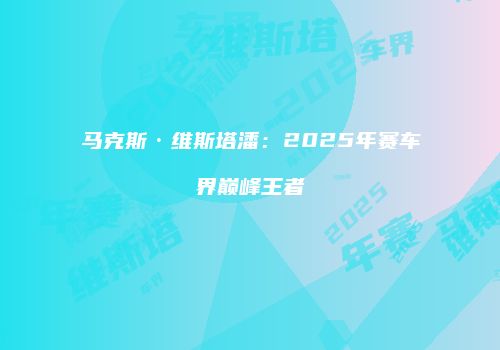 马克斯·维斯塔潘：2025年赛车界巅峰王者