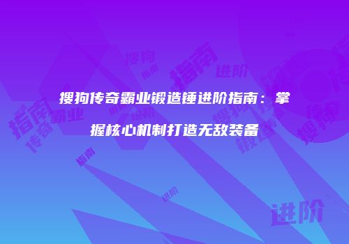 搜狗传奇霸业锻造锤进阶指南：掌握核心机制打造无敌装备