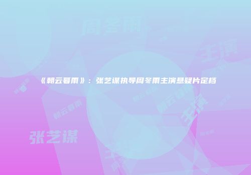 《朝云暮雨》：张艺谋执导周冬雨主演悬疑片定档