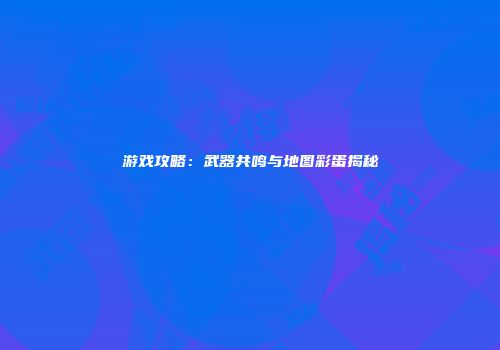 游戏攻略：武器共鸣与地图彩蛋揭秘