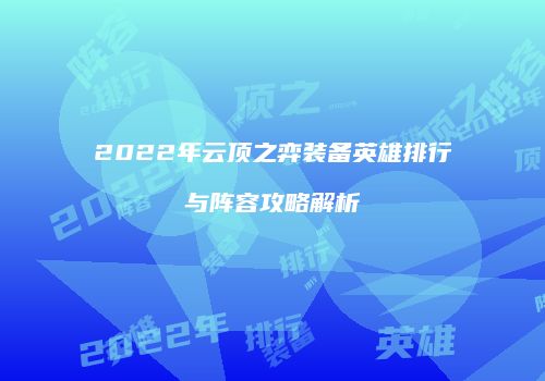 2022年云顶之弈装备英雄排行与阵容攻略解析