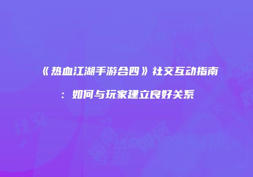 《热血江湖手游合四》社交互动指南：如何与玩家建立良好关系
