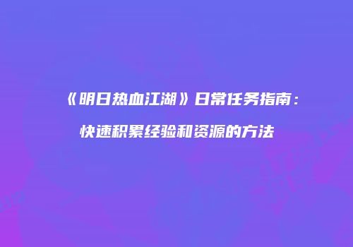 《明日热血江湖》日常任务指南：快速积累经验和资源的方法
