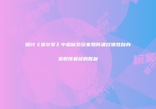 探讨《赛尔号》中机械系玩家如何通过牺牲自身来取得最终的胜利